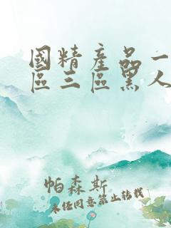 国精产品一区二区三区黑人免费看