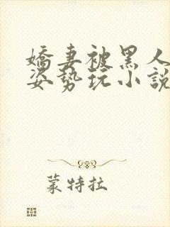 娇妻被黑人各种姿势玩小说