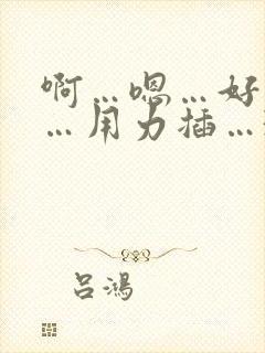 啊…嗯…好舒服…用力插…3p