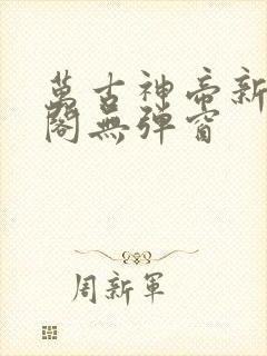 万古神帝新笔趣阁无弹窗