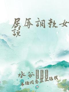 屈辱调教女友小说