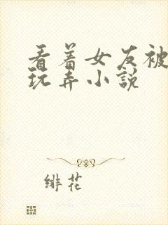 看着女友被别人玩弄小说