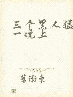 三个黑人猛躁我一晚上