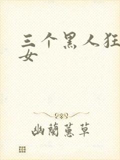 三个黑人狂操一女