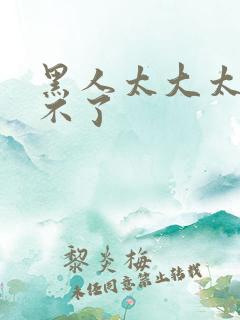 黑人太大太硬受不了