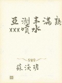 亚洲丰满熟妇xxxx喷水