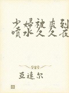 少妇被爽到高潮喷水久久夜色