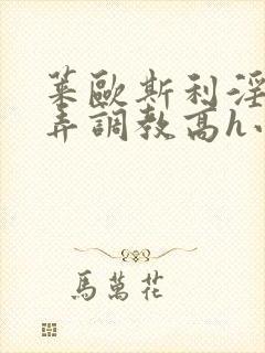 莱欧斯利淫堕玩弄调教高h小说