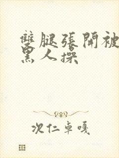 双腿张开被9个黑人操