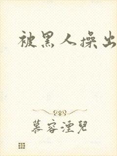 被黑人操出白浆