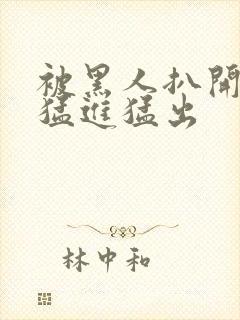 被黑人扒开双腿猛进猛出