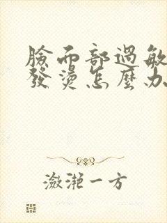 脸面部过敏发红发烫怎么办