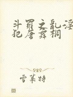 斗罗之乱淫h侵犯唐舞桐