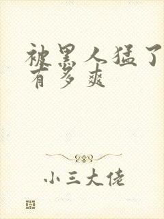 被黑人猛了进去有多爽