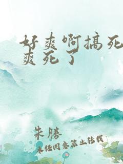 好爽啊搞死我了爽死了