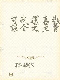 可我还喜欢你小说全文免费阅读