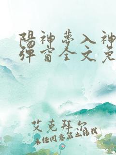 阳神梦入神机无弹窗全文免费阅读