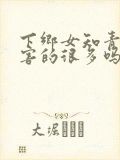 下乡女知青被祸害的很多吗