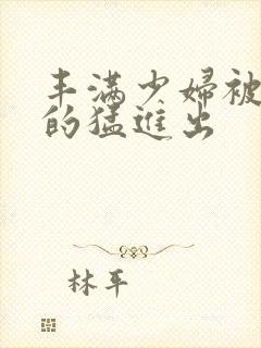 丰满少妇被粗大的猛进出