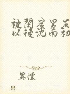 被闺蜜男友上错以后沈南初