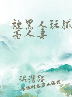 被黑人玩腻的漂亮人妻