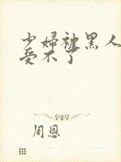 少妇被黑人玩的受不了