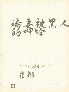 娇妻被黑人交杂的呻吟