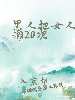 黑人把女人弄高潮20次