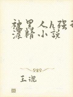 被黑人h强行灌浓精小说