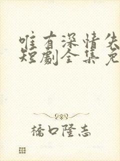 唯有深情失所有短剧全集免费观看