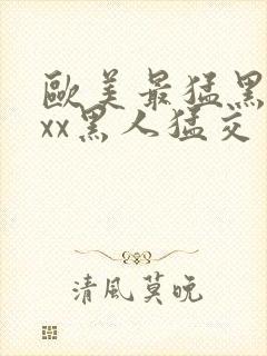 欧美最猛黑人xxx黑人猛交一