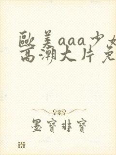 欧美aaa少妇高潮大片免费看