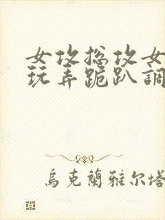 女攻总攻女尊h玩弄跪趴调教