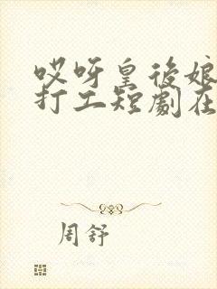 哎呀皇后娘娘来打工短剧在哪能看