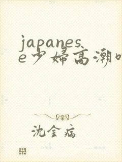 japanese少妇高潮喷水白浆