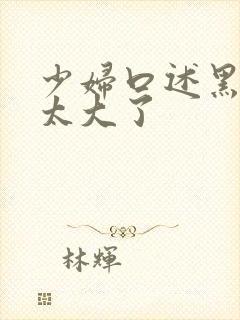 少妇口述黑人的太大了