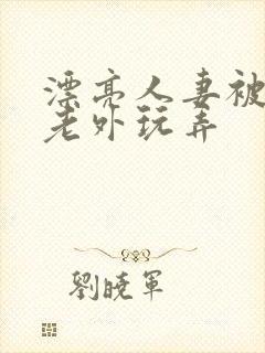 漂亮人妻被黑人老外玩弄