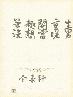 笔趣阁重生我真没想当暖男