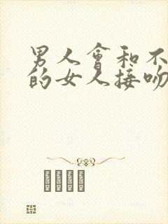 男人会和不喜欢的女人接吻吗?