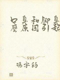 口臭和脚臭是什么原因引起的