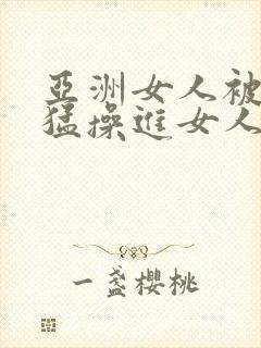 亚洲女人被黑人猛操进女人