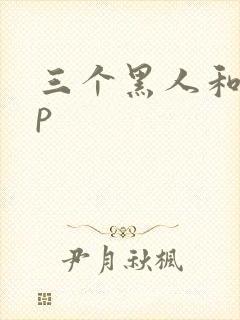 三个黑人和女4p