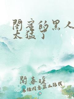 闺蜜的黑人男友太猛了