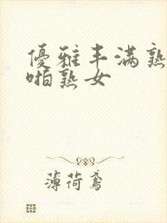 优雅丰满熟妇啪啪熟女