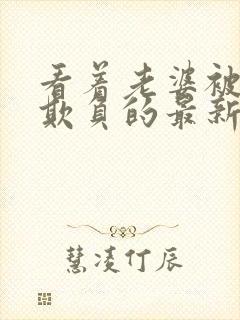 看着老婆被黑鬼欺负的最新章节更新