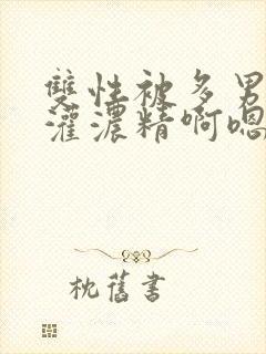 双性被多男摁住灌浓精啊嗯啊嗯啊小说