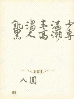 饥渴丰满少妇和黑人高潮专场