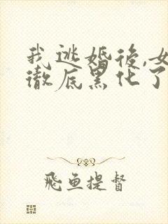 我逃婚后,女主彻底黑化了