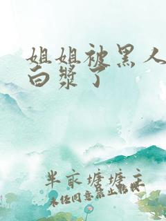 姐姐被黑人操出白浆了