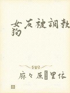 女友被调教成母狗